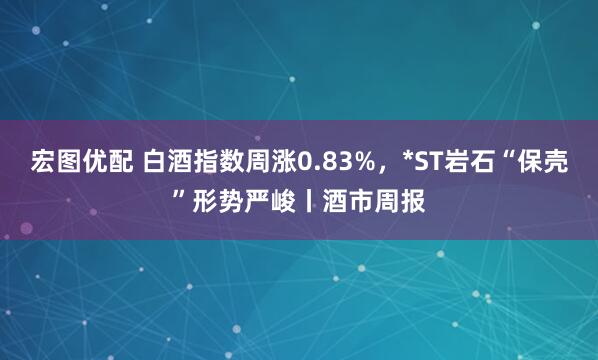 宏图优配 白酒指数周涨0.83%，*ST岩石“保壳”形势严峻丨酒市周报