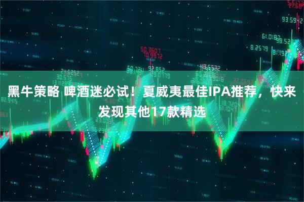 黑牛策略 啤酒迷必试！夏威夷最佳IPA推荐，快来发现其他17款精选
