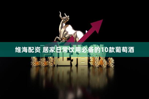 维海配资 居家日常饮用必备的10款葡萄酒