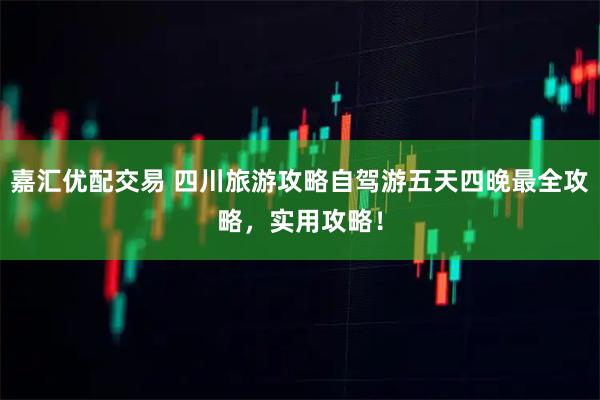 嘉汇优配交易 四川旅游攻略自驾游五天四晚最全攻略，实用攻略！