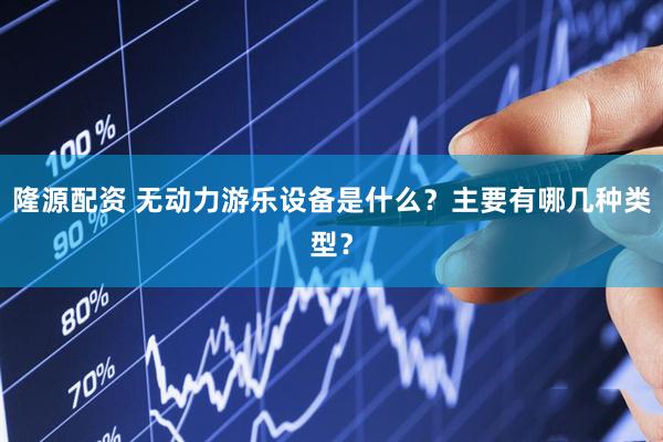 隆源配资 无动力游乐设备是什么？主要有哪几种类型？