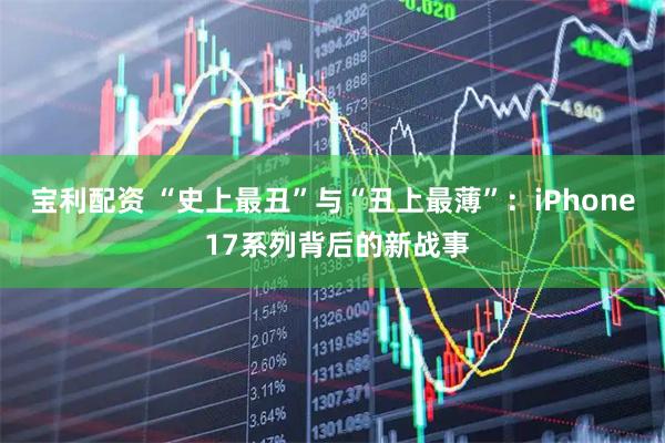 宝利配资 “史上最丑”与“丑上最薄”：iPhone 17系列背后的新战事