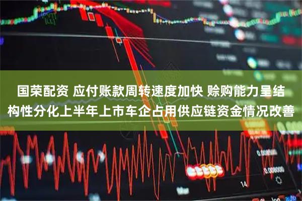 国荣配资 应付账款周转速度加快 赊购能力呈结构性分化上半年上市车企占用供应链资金情况改善