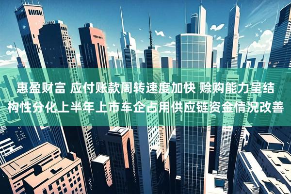惠盈财富 应付账款周转速度加快 赊购能力呈结构性分化上半年上市车企占用供应链资金情况改善