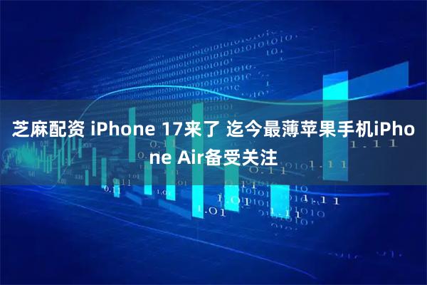 芝麻配资 iPhone 17来了 迄今最薄苹果手机iPhone Air备受关注