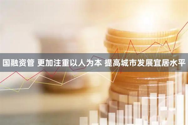 国融资管 更加注重以人为本 提高城市发展宜居水平