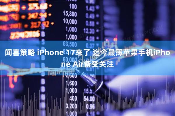 闻喜策略 iPhone 17来了 迄今最薄苹果手机iPhone Air备受关注