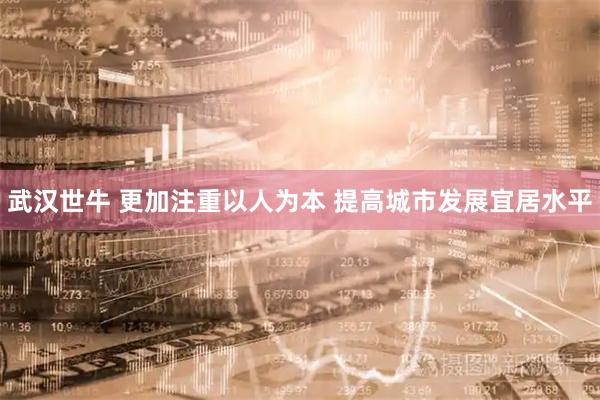 武汉世牛 更加注重以人为本 提高城市发展宜居水平