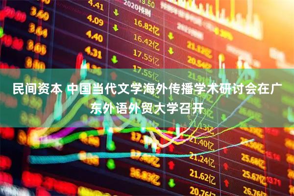 民间资本 中国当代文学海外传播学术研讨会在广东外语外贸大学召开