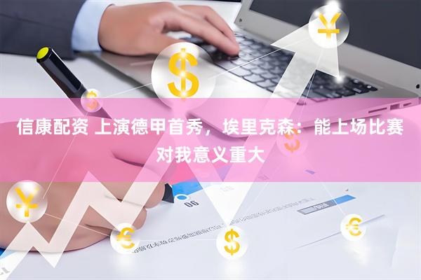 信康配资 上演德甲首秀，埃里克森：能上场比赛对我意义重大