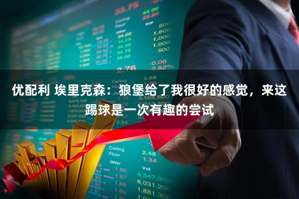 优配利 埃里克森：狼堡给了我很好的感觉，来这踢球是一次有趣的尝试