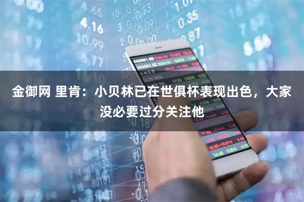 金御网 里肯：小贝林已在世俱杯表现出色，大家没必要过分关注他