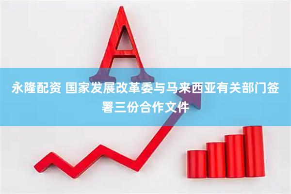 永隆配资 国家发展改革委与马来西亚有关部门签署三份合作文件