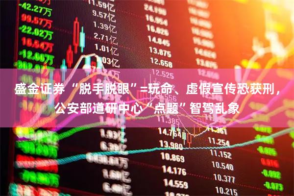 盛金证券 “脱手脱眼”=玩命、虚假宣传恐获刑，公安部道研中心“点题”智驾乱象