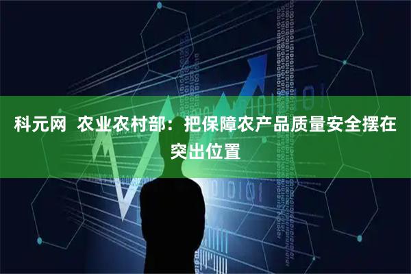 科元网  农业农村部：把保障农产品质量安全摆在突出位置