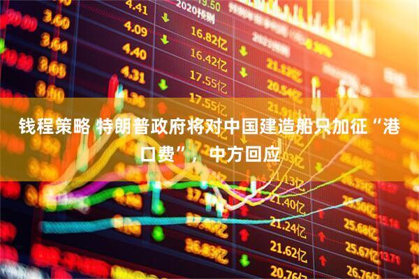 钱程策略 特朗普政府将对中国建造船只加征“港口费”，中方回应