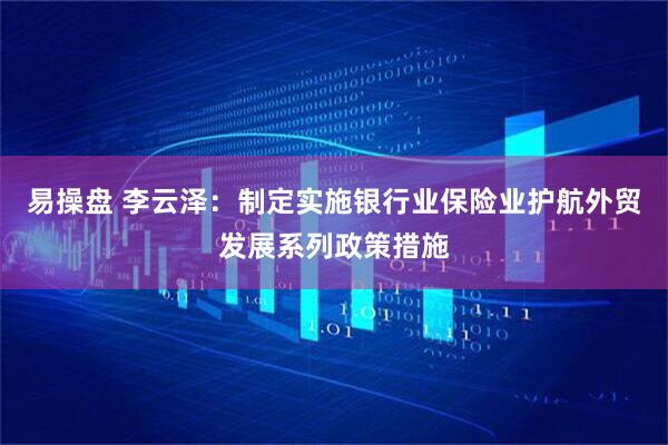 易操盘 李云泽：制定实施银行业保险业护航外贸发展系列政策措施