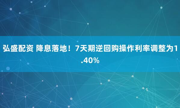 弘盛配资 降息落地！7天期逆回购操作利率调整为1.40%