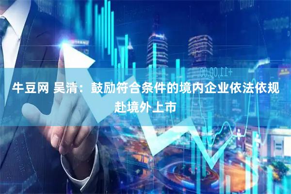 牛豆网 吴清：鼓励符合条件的境内企业依法依规赴境外上市
