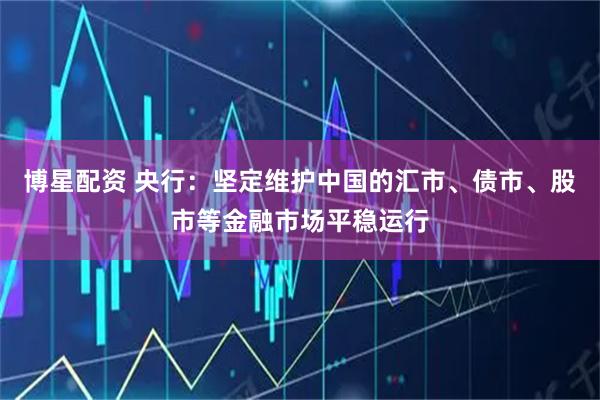 博星配资 央行：坚定维护中国的汇市、债市、股市等金融市场平稳运行