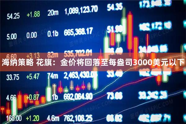 海纳策略 花旗：金价将回落至每盎司3000美元以下