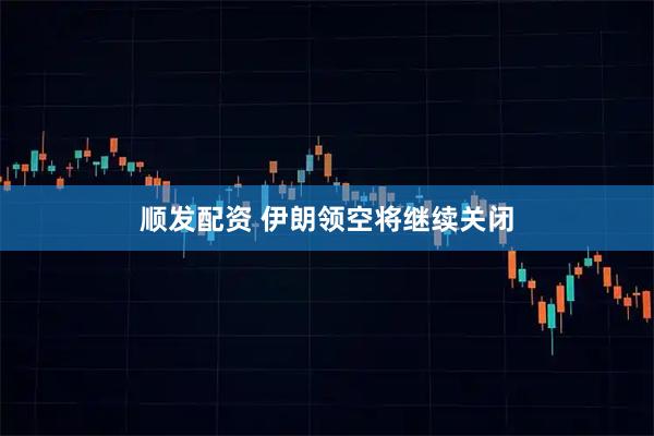 顺发配资 伊朗领空将继续关闭