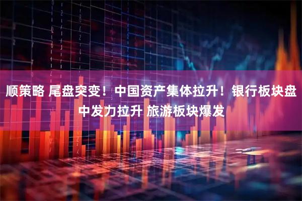 顺策略 尾盘突变！中国资产集体拉升！银行板块盘中发力拉升 旅游板块爆发