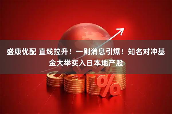 盛康优配 直线拉升！一则消息引爆！知名对冲基金大举买入日本地产股