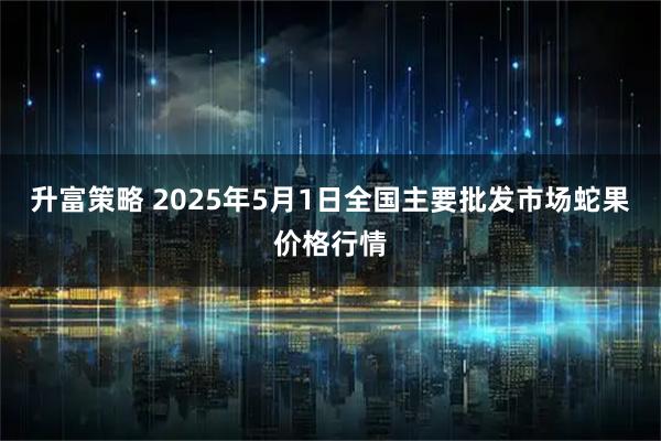 升富策略 2025年5月1日全国主要批发市场蛇果价格行情