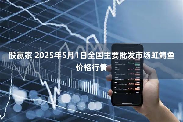 股赢家 2025年5月1日全国主要批发市场虹鳟鱼价格行情