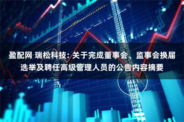 盈配网 瑞松科技: 关于完成董事会、监事会换届选举及聘任高级管理人员的公告内容摘要
