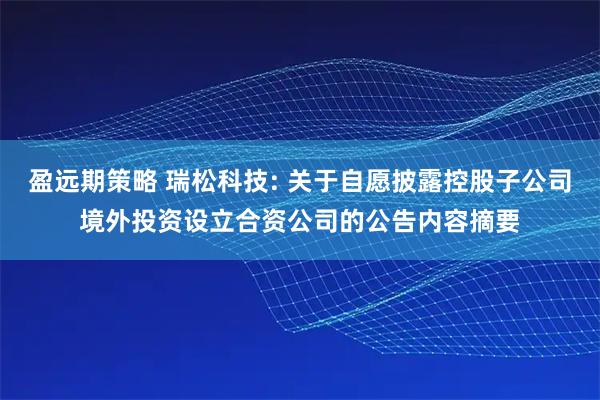 盈远期策略 瑞松科技: 关于自愿披露控股子公司境外投资设立合资公司的公告内容摘要