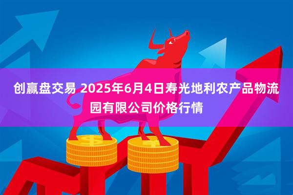 创赢盘交易 2025年6月4日寿光地利农产品物流园有限公司价格行情