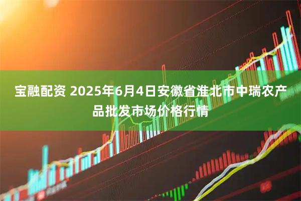 宝融配资 2025年6月4日安徽省淮北市中瑞农产品批发市场价格行情