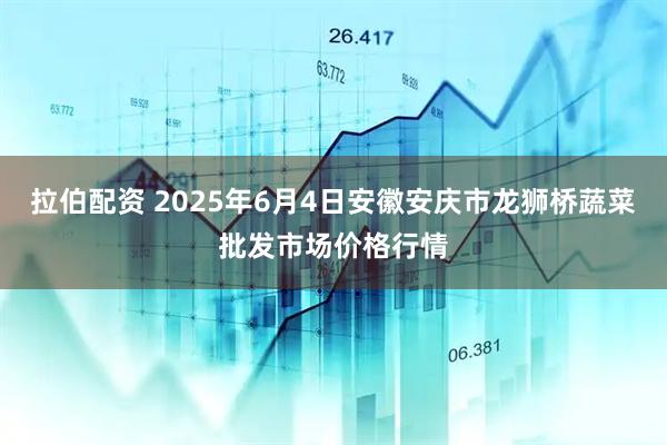 拉伯配资 2025年6月4日安徽安庆市龙狮桥蔬菜批发市场价格行情