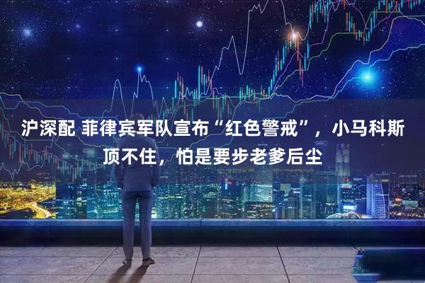 沪深配 菲律宾军队宣布“红色警戒”，小马科斯顶不住，怕是要步老爹后尘