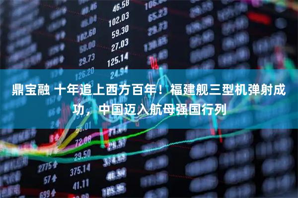 鼎宝融 十年追上西方百年！福建舰三型机弹射成功，中国迈入航母强国行列