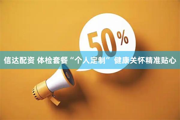 信达配资 体检套餐“个人定制”&#32;健康关怀精准贴心