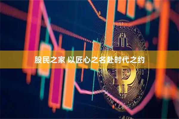 股民之家 以匠心之名赴时代之约