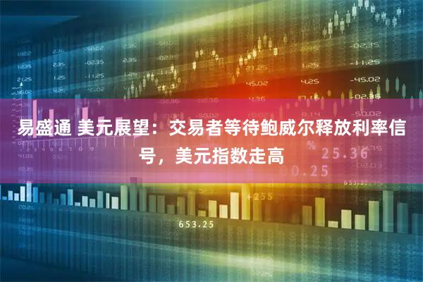 易盛通 美元展望：交易者等待鲍威尔释放利率信号，美元指数走高