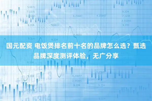 国元配资 电饭煲排名前十名的品牌怎么选？甄选品牌深度测评体验，无广分享