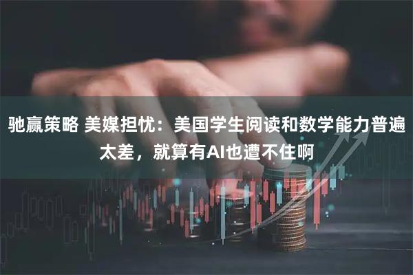 驰赢策略 美媒担忧：美国学生阅读和数学能力普遍太差，就算有AI也遭不住啊