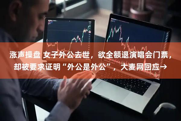 涨声操盘 女子外公去世，欲全额退演唱会门票，却被要求证明“外公是外公”，大麦网回应→