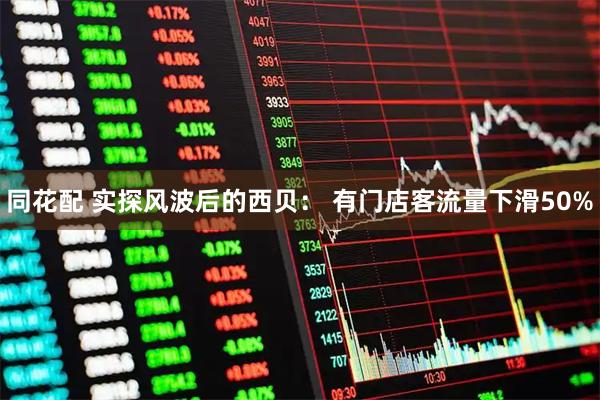 同花配 实探风波后的西贝： 有门店客流量下滑50%