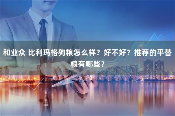 和业众 比利玛格狗粮怎么样？好不好？推荐的平替粮有哪些？