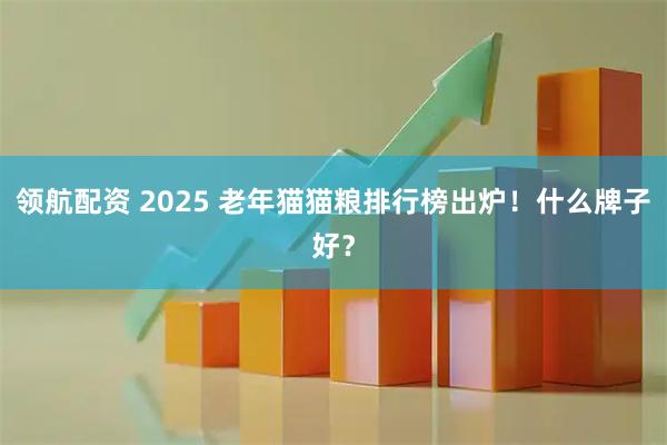 领航配资 2025 老年猫猫粮排行榜出炉！什么牌子好？
