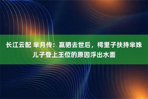 长江云配 芈月传：嬴驷去世后，樗里子扶持芈姝儿子登上王位的原因浮出水面