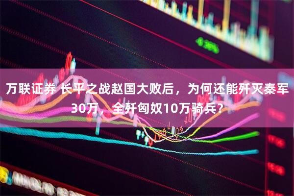 万联证券 长平之战赵国大败后，为何还能歼灭秦军30万，全歼匈奴10万骑兵？
