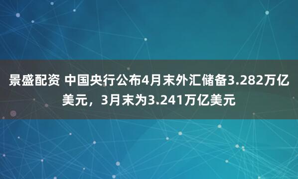 景盛配资 中国央行公布4月末外汇储备3.282万亿美元，3月末为3.241万亿美元