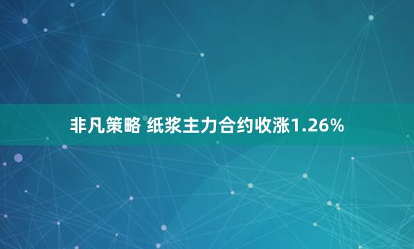 非凡策略 纸浆主力合约收涨1.26%